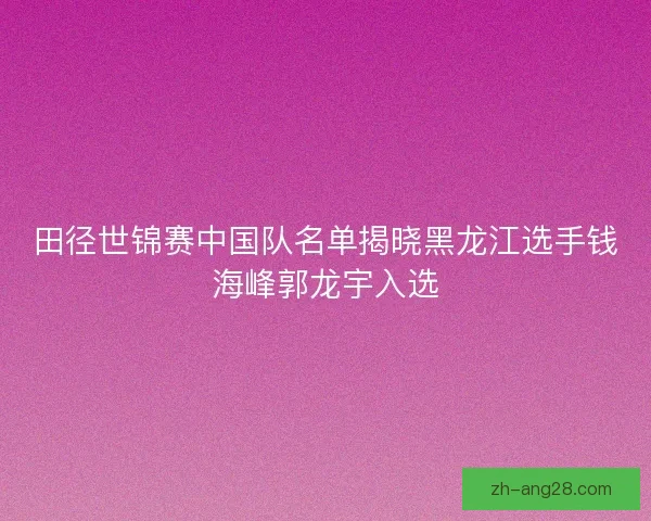 田径世锦赛中国队名单揭晓黑龙江选手钱海峰郭龙宇入选 田径世锦赛中国队名单揭晓黑龙江选手钱海峰郭龙宇入选