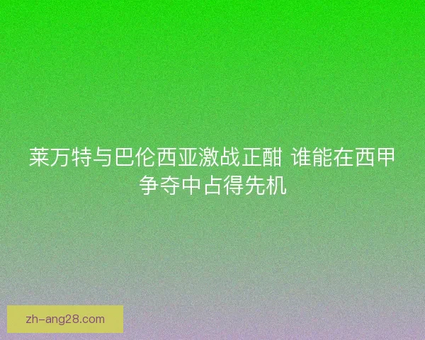 莱万特与巴伦西亚激战正酣 谁能在西甲争夺中占得先机