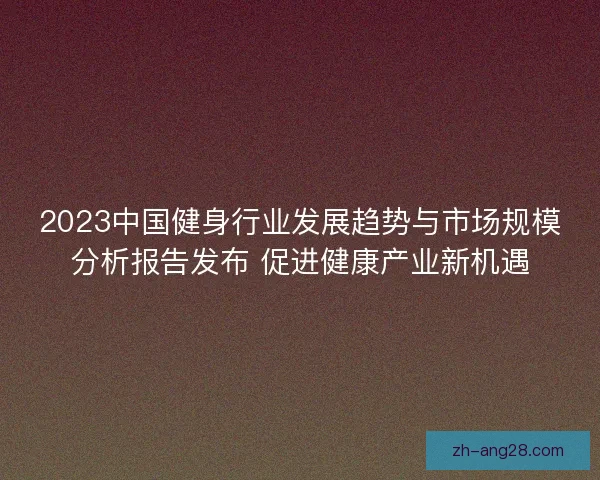 2023中国健身行业发展趋势与市场规模分析报告发布 促进健康产业新机遇 2023中国健身行业发展趋势与市场规模分析报告发布 促进健康产业新机遇