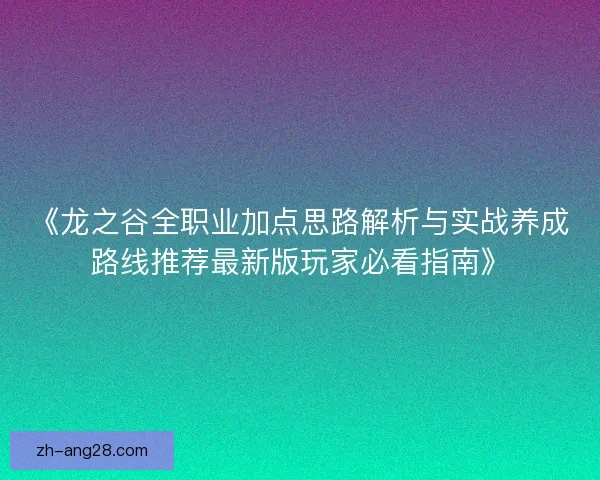 《龙之谷全职业加点思路解析与实战养成路线推荐最新版玩家必看指南》
