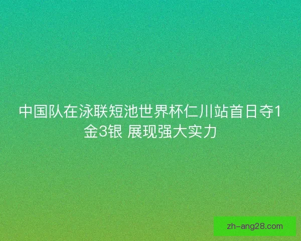 中国队在泳联短池世界杯仁川站首日夺1金3银 展现强大实力