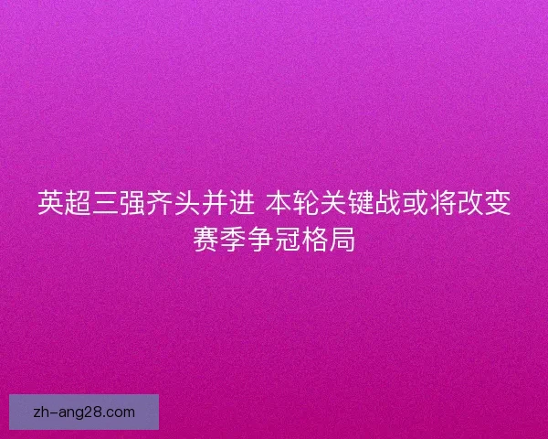 英超三强齐头并进 本轮关键战或将改变赛季争冠格局