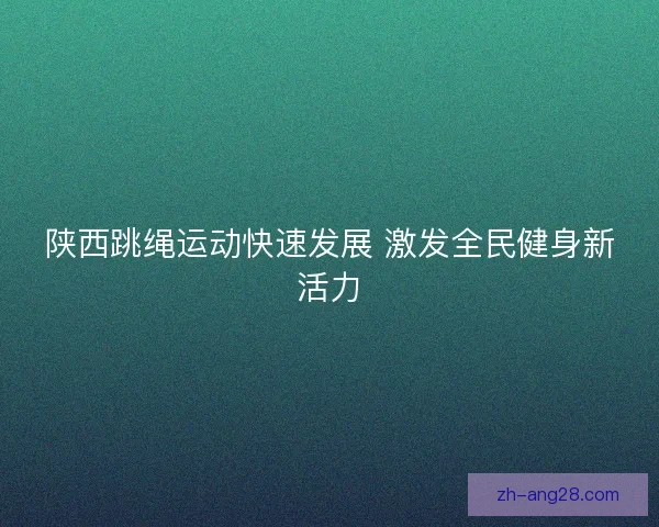 陕西跳绳运动快速发展 激发全民健身新活力