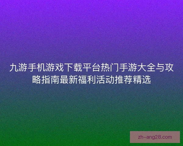 九游手机游戏下载平台热门手游大全与攻略指南最新福利活动推荐精选
