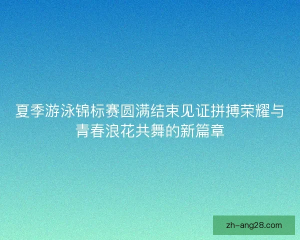 夏季游泳锦标赛圆满结束见证拼搏荣耀与青春浪花共舞的新篇章