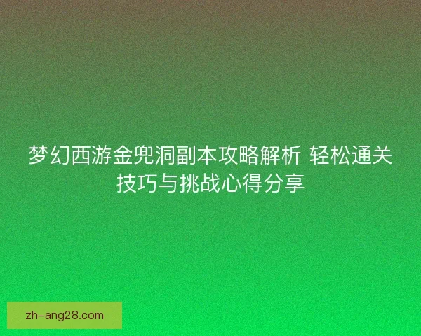 梦幻西游金兜洞副本攻略解析 轻松通关技巧与挑战心得分享