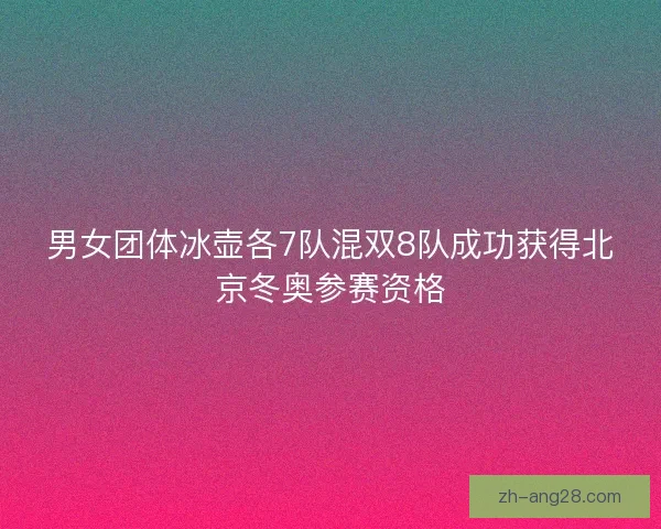 男女团体冰壶各7队混双8队成功获得北京冬奥参赛资格