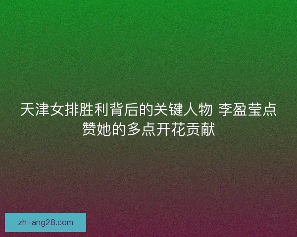 天津女排胜利背后的关键人物 李盈莹点赞她的多点开花贡献