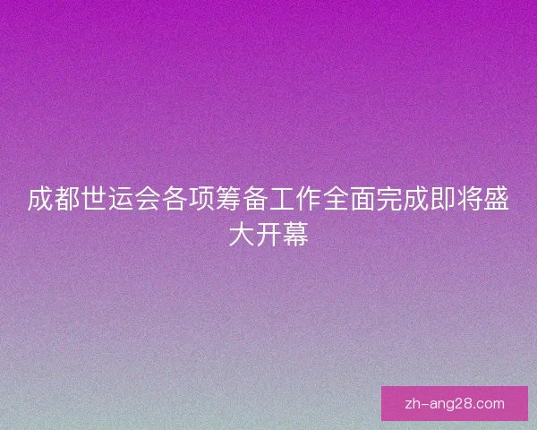 成都世运会各项筹备工作全面完成即将盛大开幕