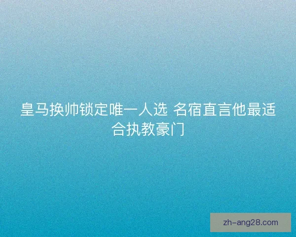 皇马换帅锁定唯一人选 名宿直言他最适合执教豪门