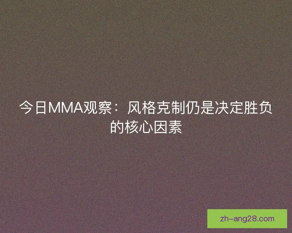 今日MMA观察:风格克制仍是决定胜负的核心因素 今日MMA观察:风格克制仍是决定胜负的核心因素