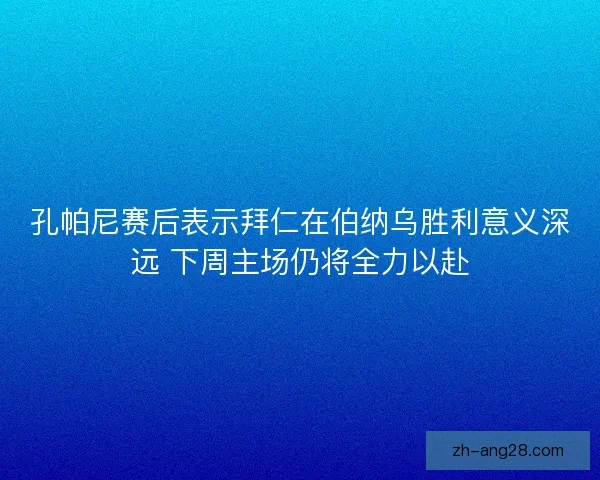 孔帕尼赛后表示拜仁在伯纳乌胜利意义深远 下周主场仍将全力以赴 孔帕尼赛后表示拜仁在伯纳乌胜利意义深远 下周主场仍将全力以赴