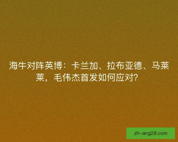 海牛对阵英博:卡兰加、拉布亚德、马莱莱,毛伟杰首发如何应对? 海牛对阵英博:卡兰加、拉布亚德、马莱莱,毛伟杰首发如何应对?