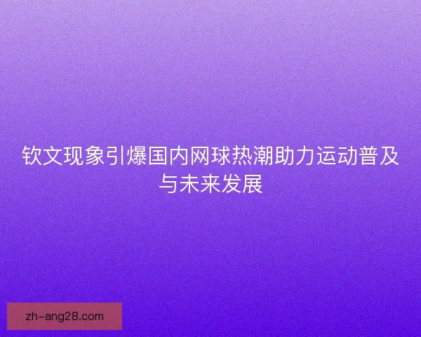 钦文现象引爆国内网球热潮助力运动普及与未来发展