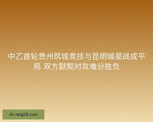 中乙首轮贵州筑城竞技与昆明城星战成平局 双方默契对攻难分胜负