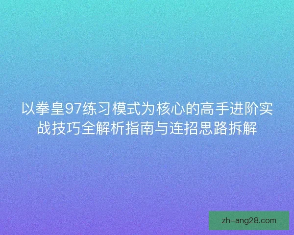 以拳皇97练习模式为核心的高手进阶实战技巧全解析指南与连招思路拆解