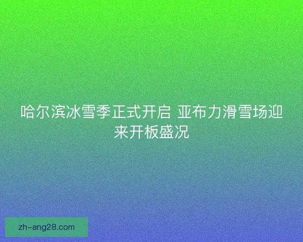 哈尔滨冰雪季正式开启 亚布力滑雪场迎来开板盛况