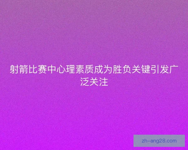 射箭比赛中心理素质成为胜负关键引发广泛关注