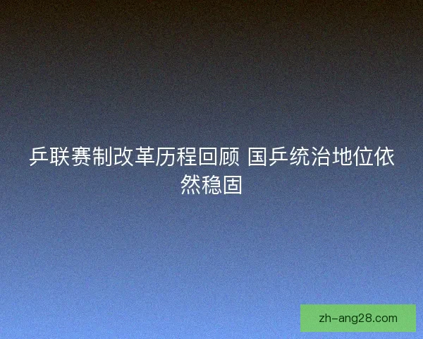 乒联赛制改革历程回顾 国乒统治地位依然稳固