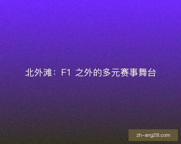 北外滩：F1 之外的多元赛事舞台
